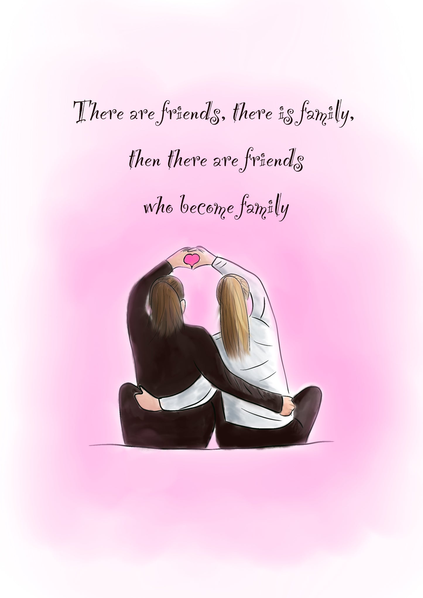 Illustration of 2 girls sitting next to each other with their arms around each other and other arms up forming a heart with their hands. One girl has brown hair wearing all back & 1 girl has blonde hair wearing a white top. The background is soft pink & the text says, there are friends, there is family, then there are friends who become family